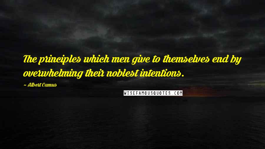 Albert Camus Quotes: The principles which men give to themselves end by overwhelming their noblest intentions.