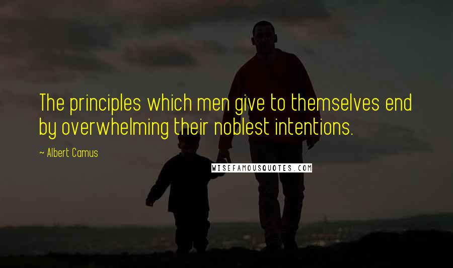 Albert Camus Quotes: The principles which men give to themselves end by overwhelming their noblest intentions.