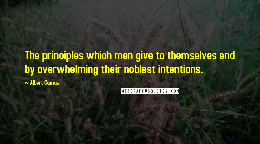 Albert Camus Quotes: The principles which men give to themselves end by overwhelming their noblest intentions.