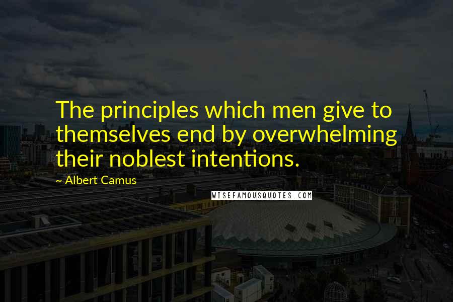 Albert Camus Quotes: The principles which men give to themselves end by overwhelming their noblest intentions.