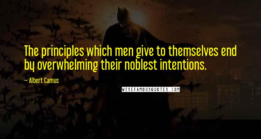 Albert Camus Quotes: The principles which men give to themselves end by overwhelming their noblest intentions.