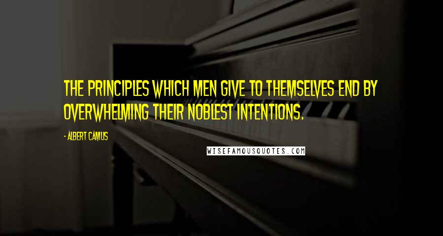 Albert Camus Quotes: The principles which men give to themselves end by overwhelming their noblest intentions.