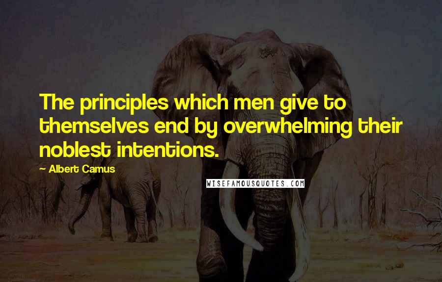 Albert Camus Quotes: The principles which men give to themselves end by overwhelming their noblest intentions.