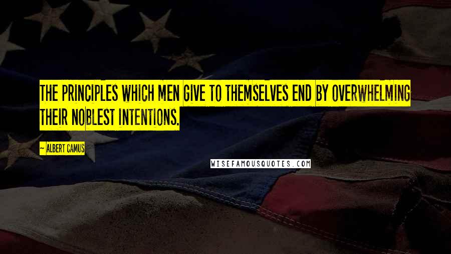 Albert Camus Quotes: The principles which men give to themselves end by overwhelming their noblest intentions.