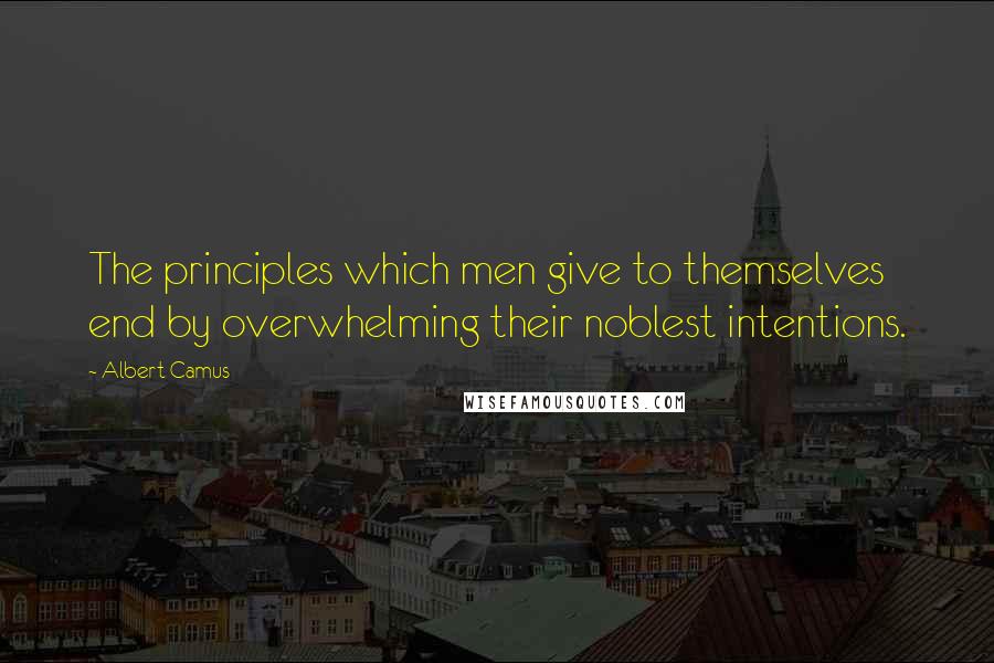 Albert Camus Quotes: The principles which men give to themselves end by overwhelming their noblest intentions.