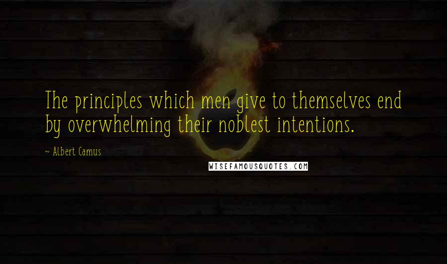 Albert Camus Quotes: The principles which men give to themselves end by overwhelming their noblest intentions.