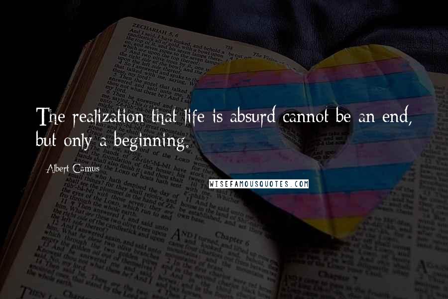 Albert Camus Quotes: The realization that life is absurd cannot be an end, but only a beginning.