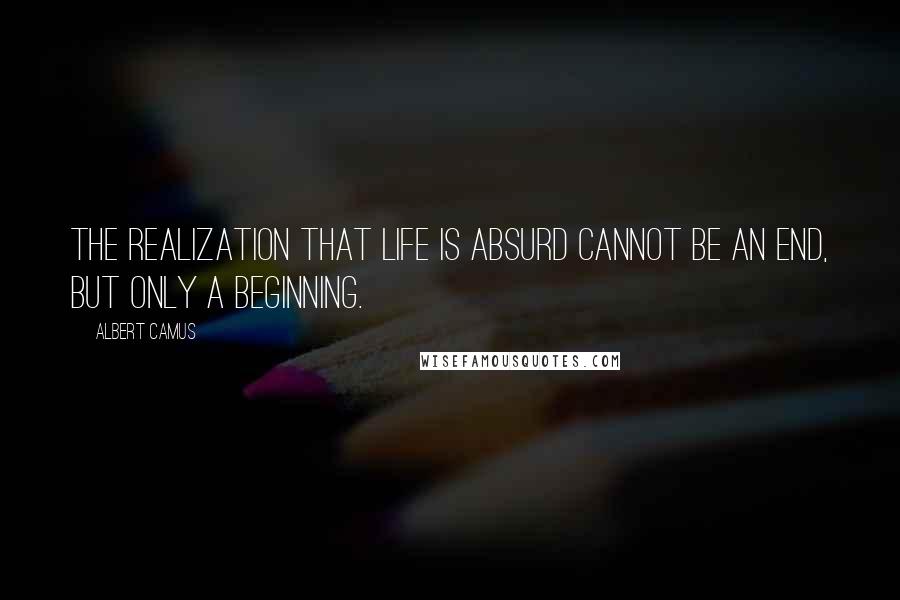 Albert Camus Quotes: The realization that life is absurd cannot be an end, but only a beginning.