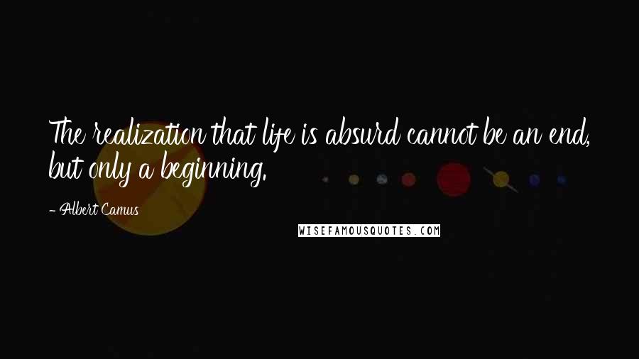 Albert Camus Quotes: The realization that life is absurd cannot be an end, but only a beginning.