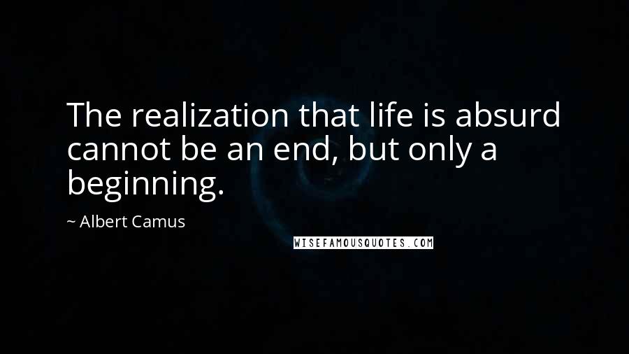 Albert Camus Quotes: The realization that life is absurd cannot be an end, but only a beginning.