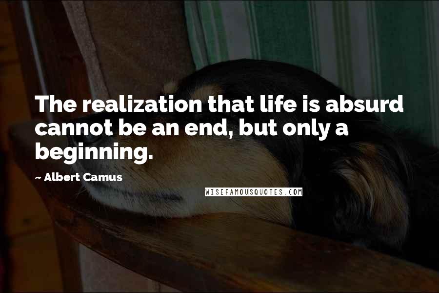 Albert Camus Quotes: The realization that life is absurd cannot be an end, but only a beginning.