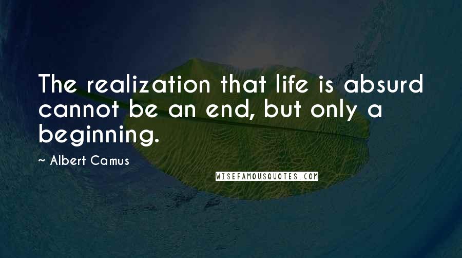 Albert Camus Quotes: The realization that life is absurd cannot be an end, but only a beginning.