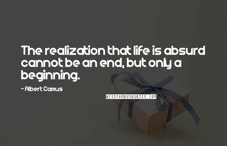 Albert Camus Quotes: The realization that life is absurd cannot be an end, but only a beginning.