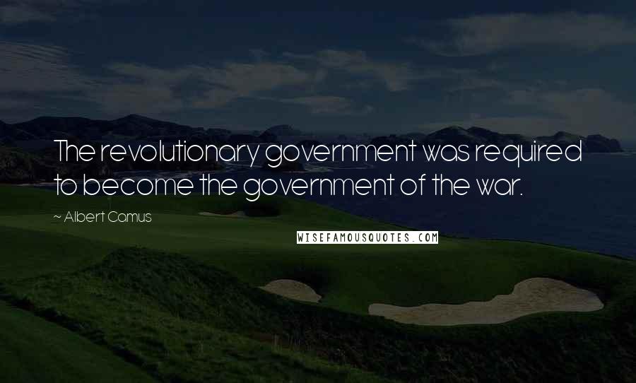 Albert Camus Quotes: The revolutionary government was required to become the government of the war.