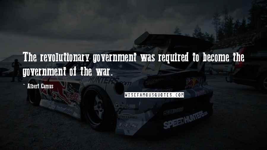 Albert Camus Quotes: The revolutionary government was required to become the government of the war.