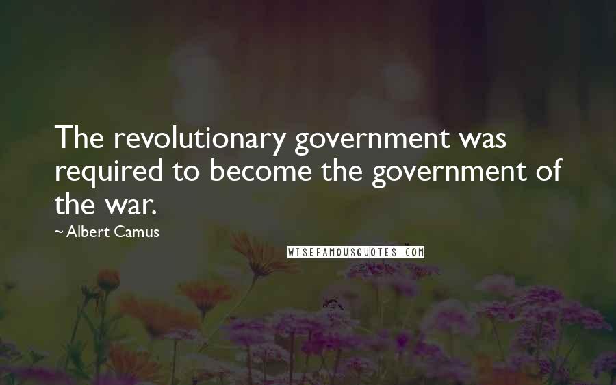 Albert Camus Quotes: The revolutionary government was required to become the government of the war.