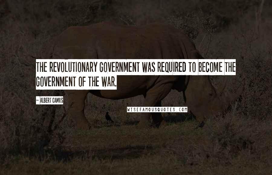 Albert Camus Quotes: The revolutionary government was required to become the government of the war.