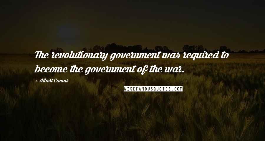 Albert Camus Quotes: The revolutionary government was required to become the government of the war.