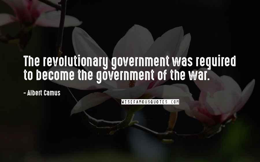 Albert Camus Quotes: The revolutionary government was required to become the government of the war.