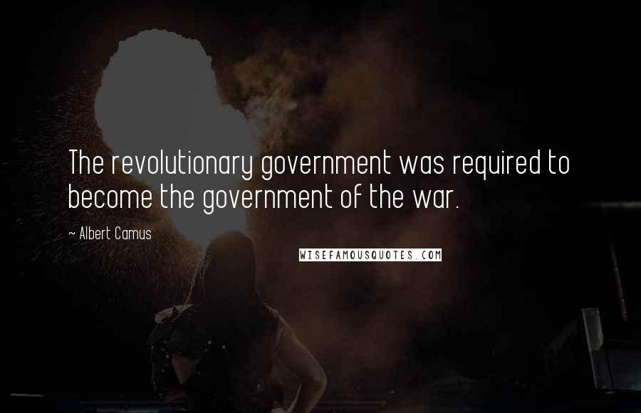 Albert Camus Quotes: The revolutionary government was required to become the government of the war.