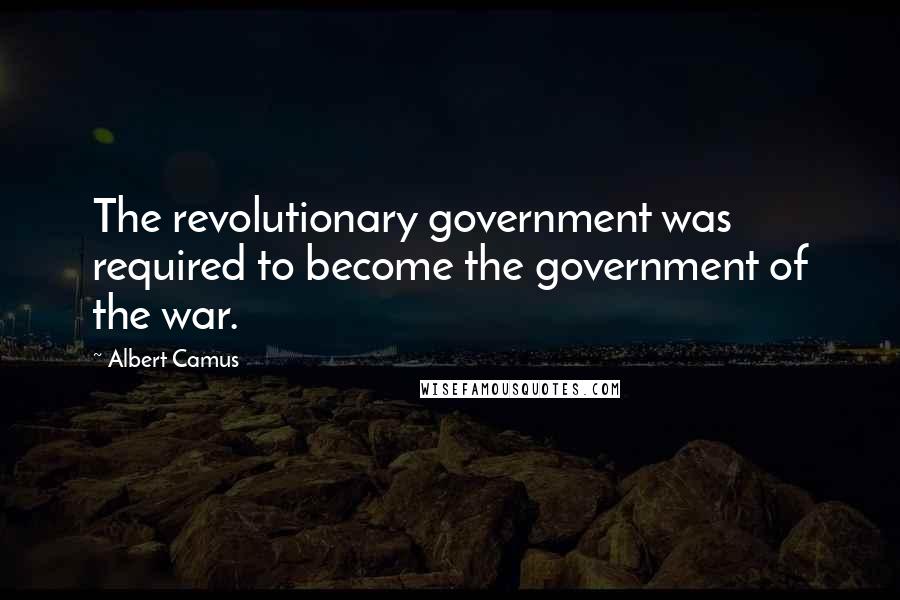 Albert Camus Quotes: The revolutionary government was required to become the government of the war.