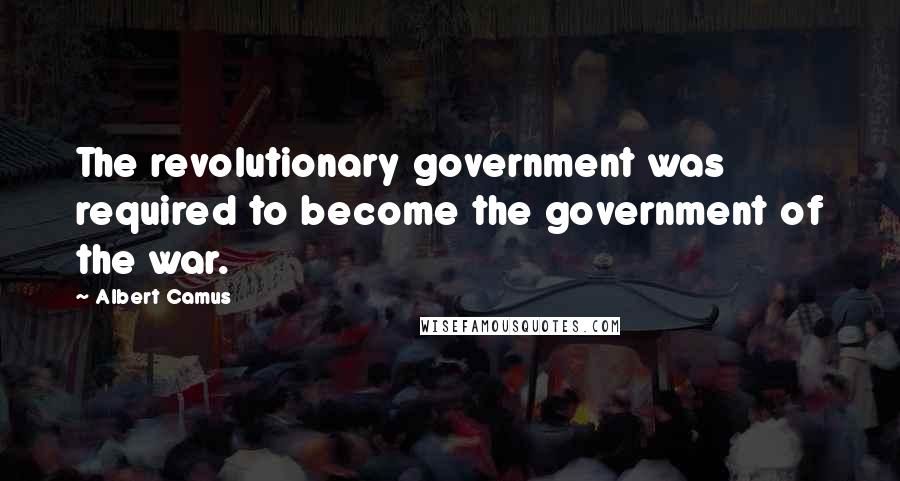 Albert Camus Quotes: The revolutionary government was required to become the government of the war.