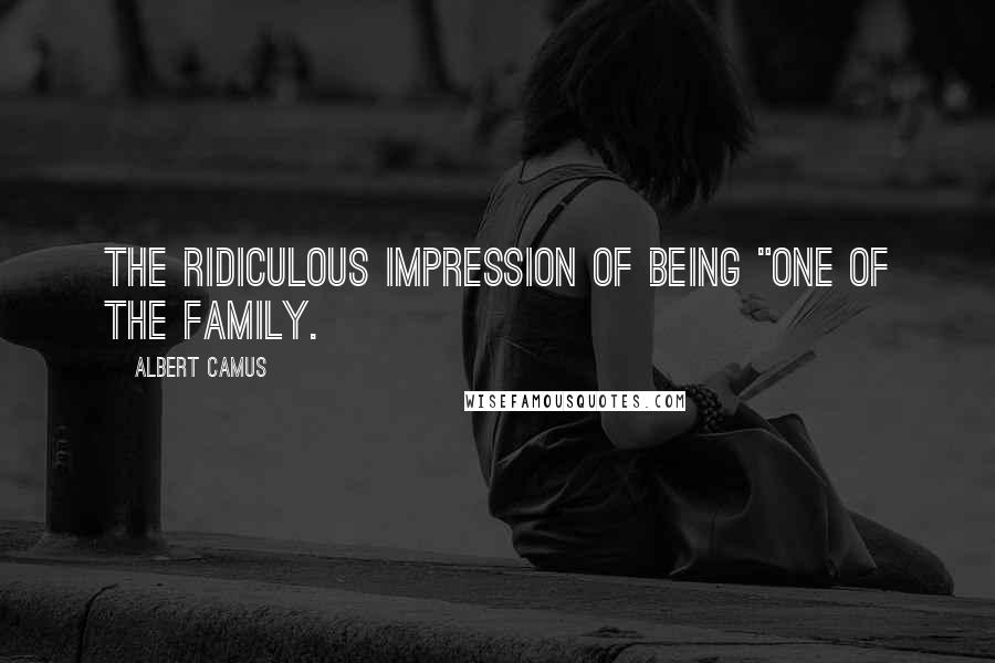 Albert Camus Quotes: the ridiculous impression of being "one of the family.