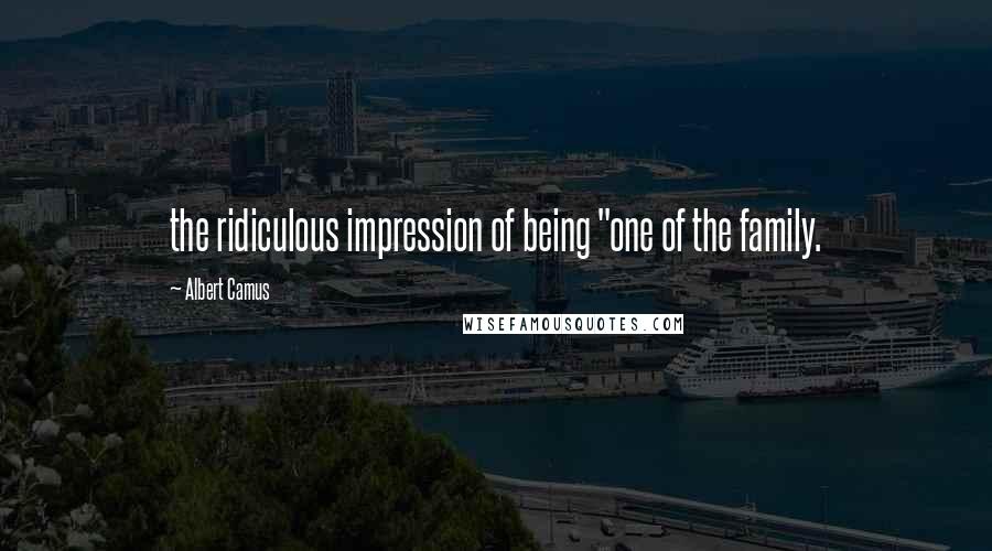 Albert Camus Quotes: the ridiculous impression of being "one of the family.