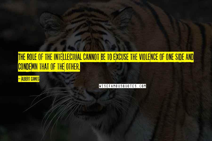 Albert Camus Quotes: The role of the intellectual cannot be to excuse the violence of one side and condemn that of the other.