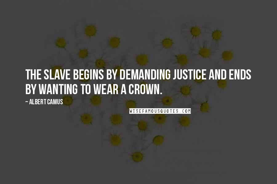 Albert Camus Quotes: The slave begins by demanding justice and ends by wanting to wear a crown.