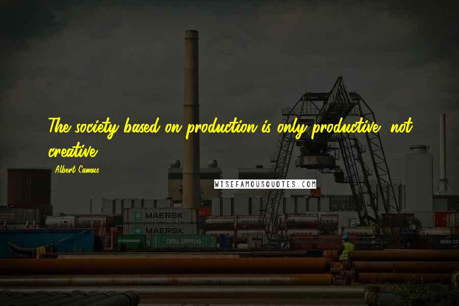 Albert Camus Quotes: The society based on production is only productive, not creative.