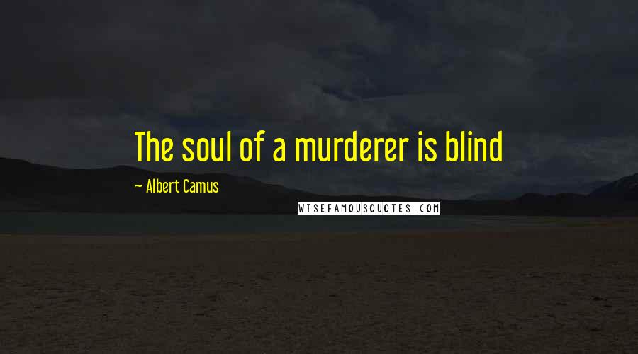 Albert Camus Quotes: The soul of a murderer is blind