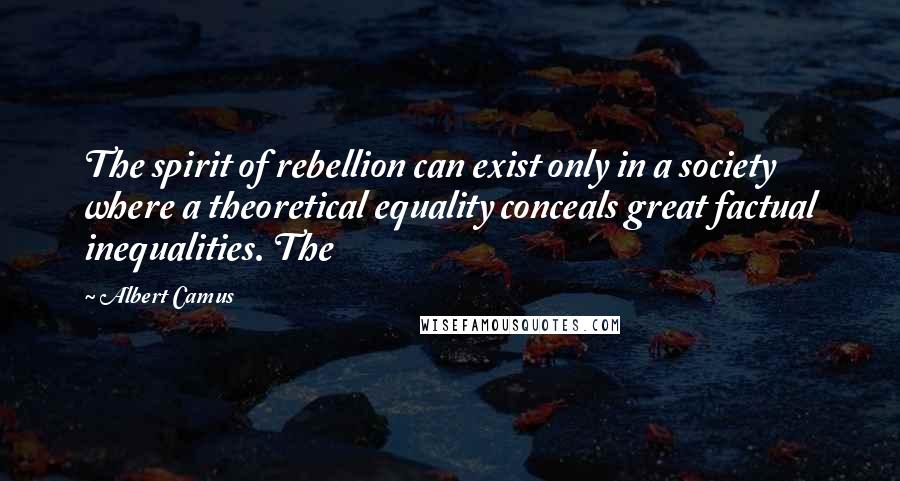 Albert Camus Quotes: The spirit of rebellion can exist only in a society where a theoretical equality conceals great factual inequalities. The