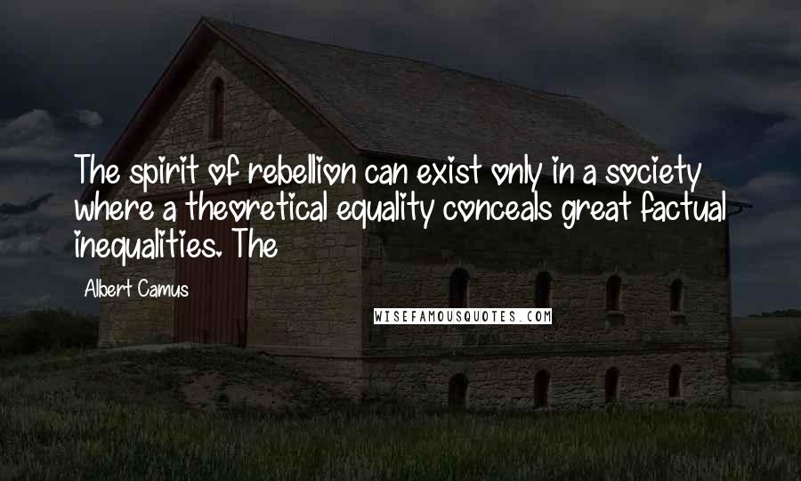 Albert Camus Quotes: The spirit of rebellion can exist only in a society where a theoretical equality conceals great factual inequalities. The