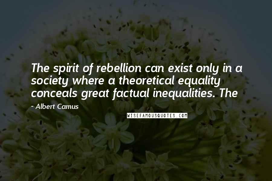 Albert Camus Quotes: The spirit of rebellion can exist only in a society where a theoretical equality conceals great factual inequalities. The
