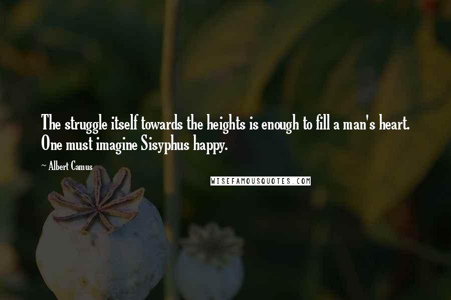 Albert Camus Quotes: The struggle itself towards the heights is enough to fill a man's heart. One must imagine Sisyphus happy.