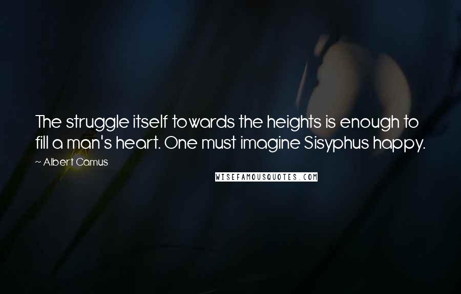 Albert Camus Quotes: The struggle itself towards the heights is enough to fill a man's heart. One must imagine Sisyphus happy.