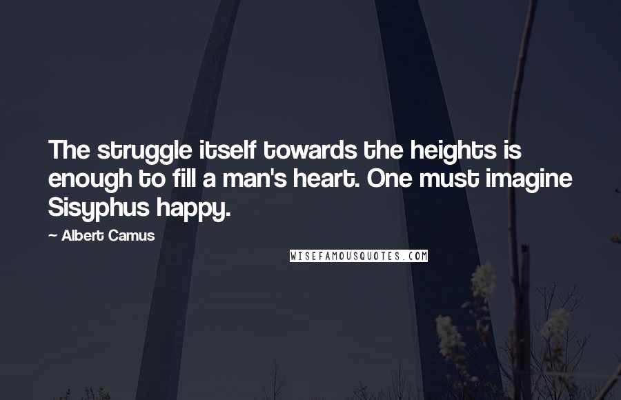 Albert Camus Quotes: The struggle itself towards the heights is enough to fill a man's heart. One must imagine Sisyphus happy.