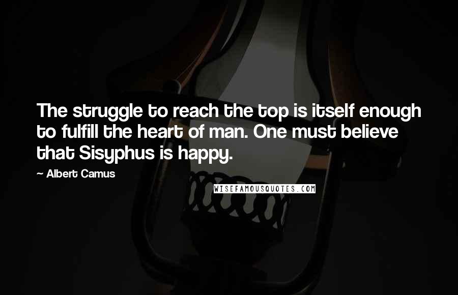 Albert Camus Quotes: The struggle to reach the top is itself enough to fulfill the heart of man. One must believe that Sisyphus is happy.