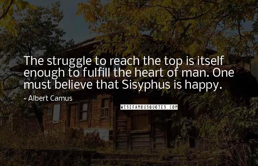 Albert Camus Quotes: The struggle to reach the top is itself enough to fulfill the heart of man. One must believe that Sisyphus is happy.