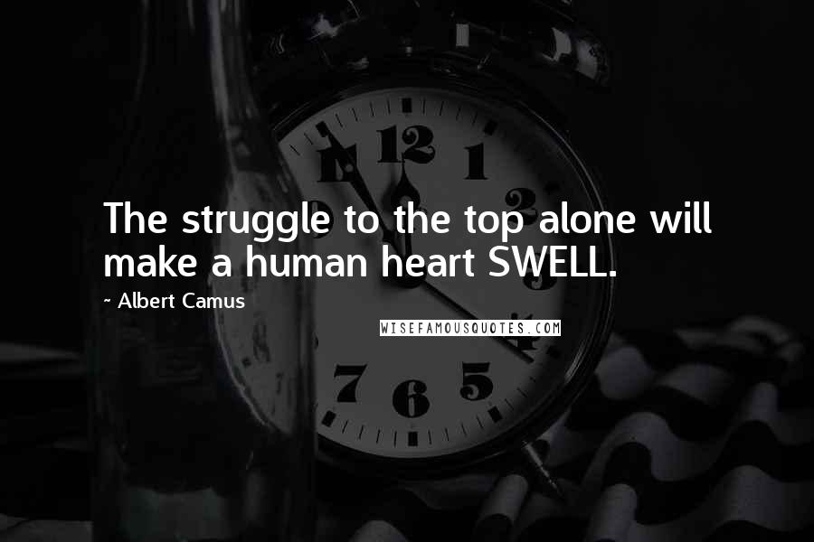 Albert Camus Quotes: The struggle to the top alone will make a human heart SWELL.