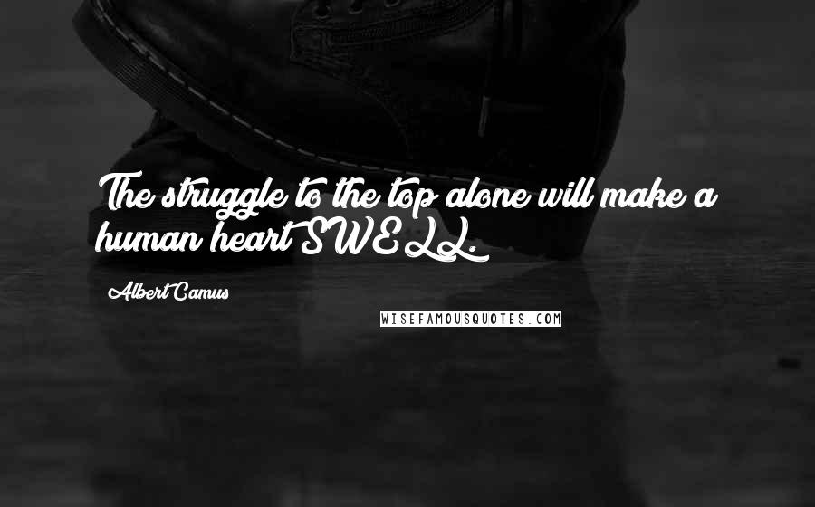 Albert Camus Quotes: The struggle to the top alone will make a human heart SWELL.