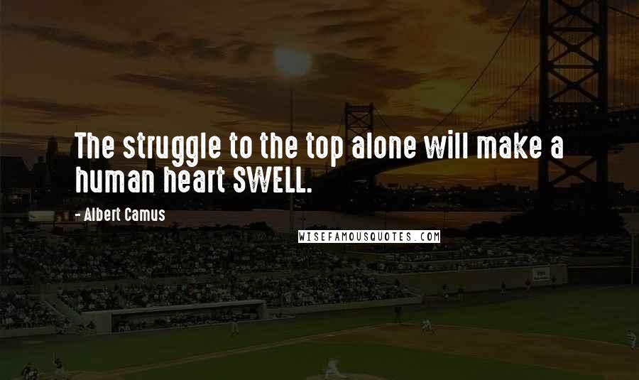 Albert Camus Quotes: The struggle to the top alone will make a human heart SWELL.