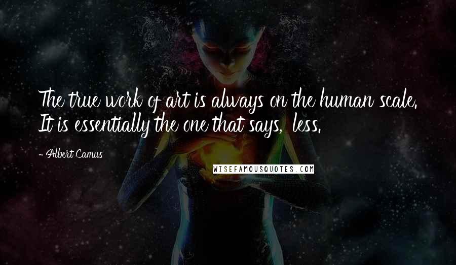 Albert Camus Quotes: The true work of art is always on the human scale. It is essentially the one that says, 'less.