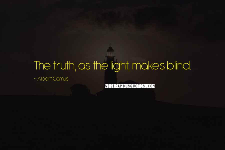 Albert Camus Quotes: The truth, as the light, makes blind.