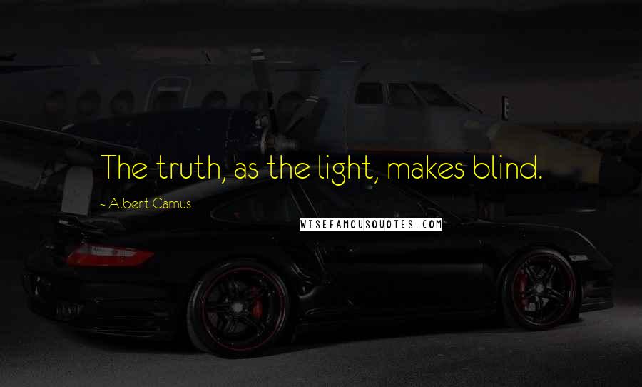 Albert Camus Quotes: The truth, as the light, makes blind.