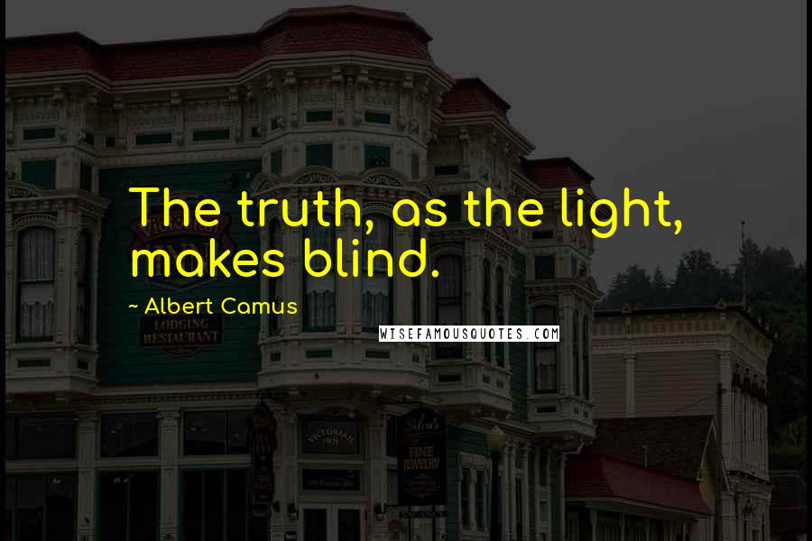 Albert Camus Quotes: The truth, as the light, makes blind.