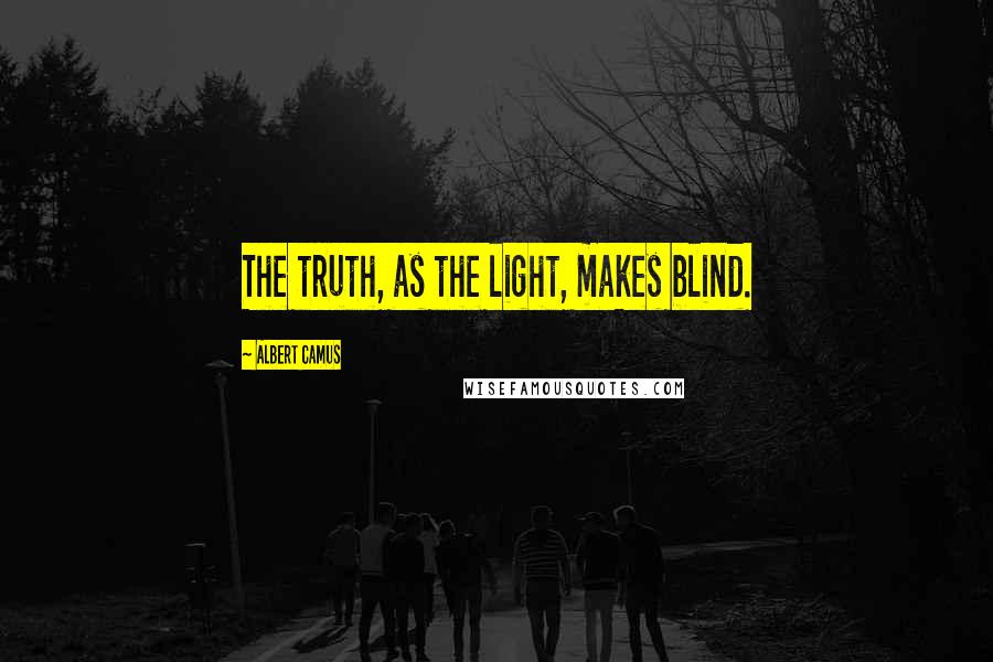 Albert Camus Quotes: The truth, as the light, makes blind.