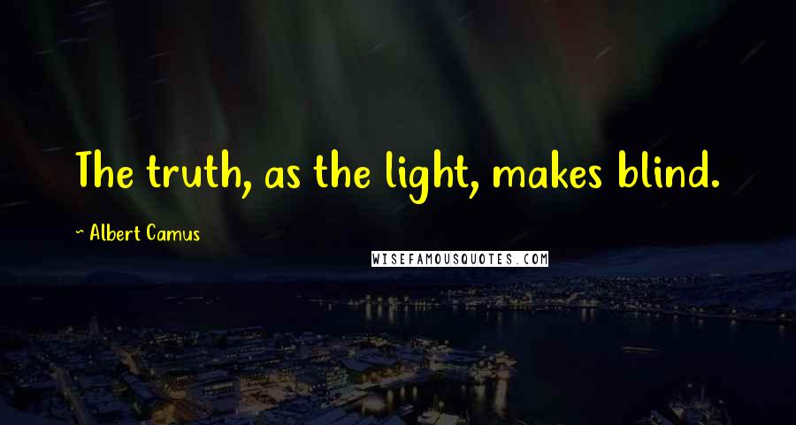 Albert Camus Quotes: The truth, as the light, makes blind.