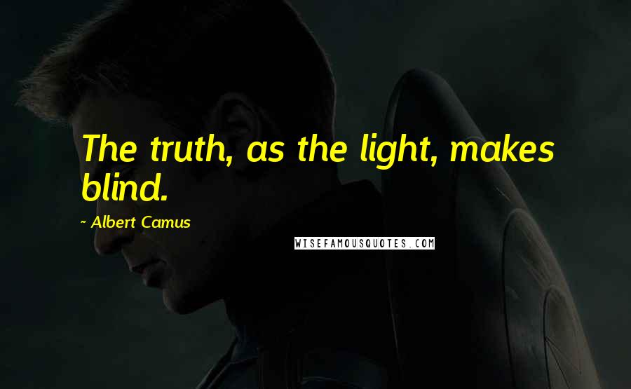 Albert Camus Quotes: The truth, as the light, makes blind.